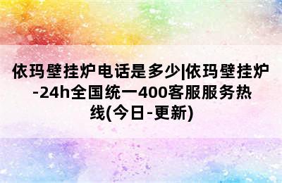 依玛壁挂炉电话是多少|依玛壁挂炉-24h全国统一400客服服务热线(今日-更新)